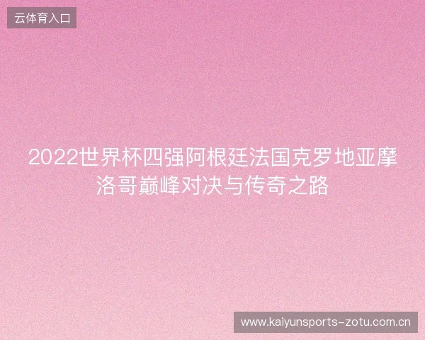 2022世界杯四强阿根廷法国克罗地亚摩洛哥巅峰对决与传奇之路